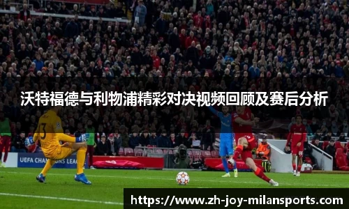 沃特福德与利物浦精彩对决视频回顾及赛后分析