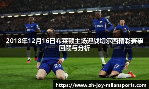 2018年12月16日布莱顿主场迎战切尔西精彩赛事回顾与分析