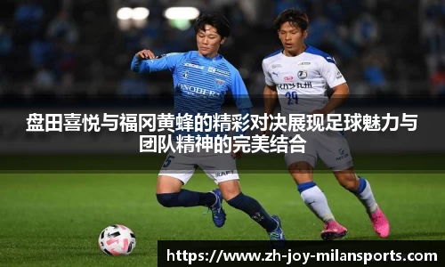 盘田喜悦与福冈黄蜂的精彩对决展现足球魅力与团队精神的完美结合